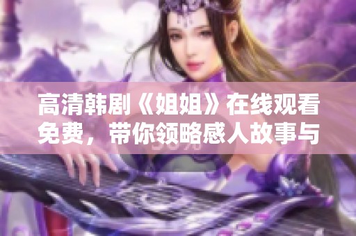 高清韩剧《姐姐》在线观看免费，带你领略感人故事与姐妹情深。