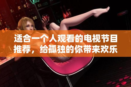 适合一个人观看的电视节目推荐，给孤独的你带来欢乐体验