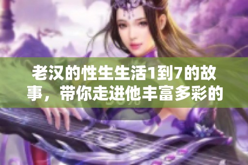老汉的性生生活1到7的故事，带你走进他丰富多彩的日常生活中