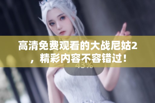 高清免费观看的大战尼姑2，精彩内容不容错过！