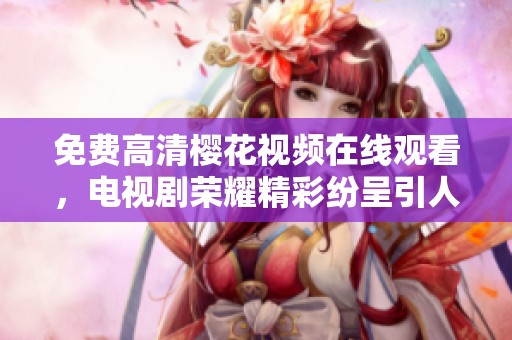免费高清樱花视频在线观看，电视剧荣耀精彩纷呈引人入胜