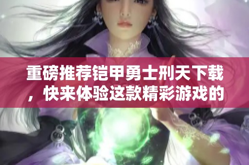 重磅推荐铠甲勇士刑天下载，快来体验这款精彩游戏的魅力吧！