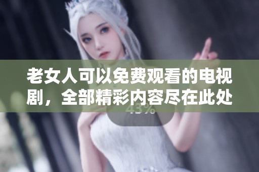 老女人可以免费观看的电视剧，全部精彩内容尽在此处理解与分享
