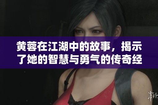 黄蓉在江湖中的故事，揭示了她的智慧与勇气的传奇经历