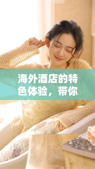 海外酒店的特色体验，带你领略不同文化的魅力与风情