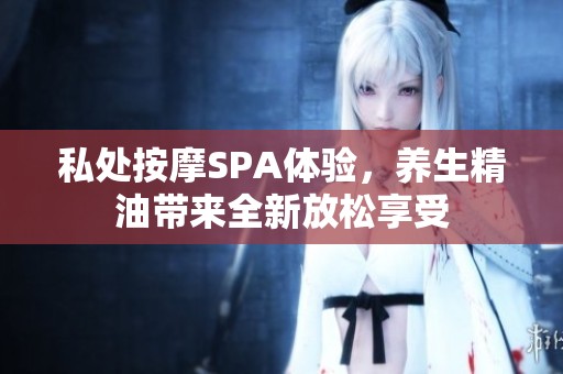私处按摩SPA体验，养生精油带来全新放松享受