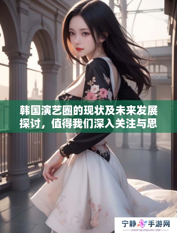 韩国演艺圈的现状及未来发展探讨，值得我们深入关注与思考