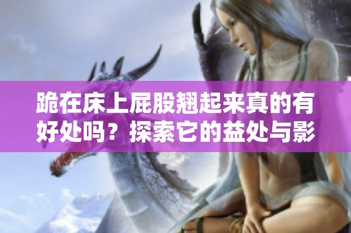 跪在床上屁股翘起来真的有好处吗？探索它的益处与影响。