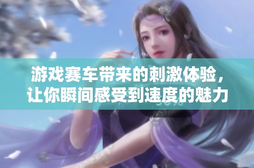 游戏赛车带来的刺激体验，让你瞬间感受到速度的魅力与乐趣