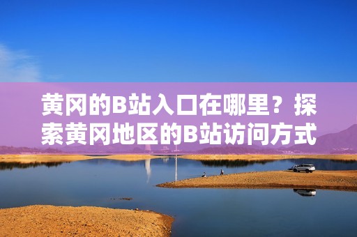 黄冈的B站入口在哪里？探索黄冈地区的B站访问方式！