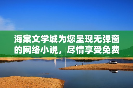 海棠文学城为您呈现无弹窗的网络小说，尽情享受免费的阅读体验