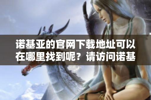 诺基亚的官网下载地址可以在哪里找到呢？请访问诺基亚官网进行下载。