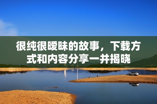 很纯很暧昧的故事，下载方式和内容分享一并揭晓