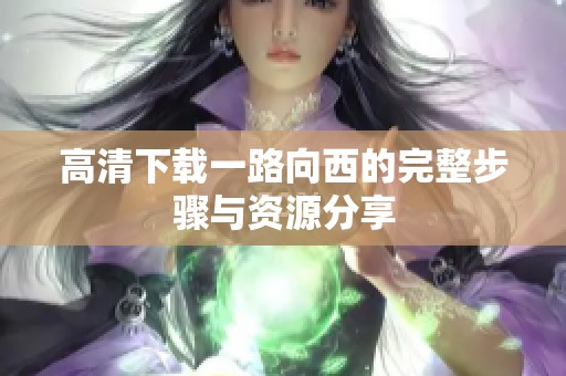 高清下载一路向西的完整步骤与资源分享