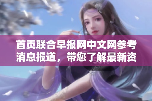首页联合早报网中文网参考消息报道，带您了解最新资讯与动态。