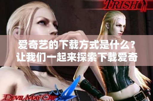 爱奇艺的下载方式是什么？让我们一起来探索下载爱奇艺的步骤吧！