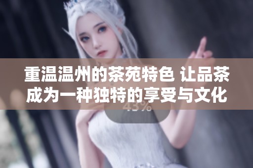 重温温州的茶苑特色 让品茶成为一种独特的享受与文化传承