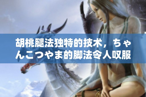 胡桃腿法独特的技术，ちゃんこつやま的脚法令人叹服