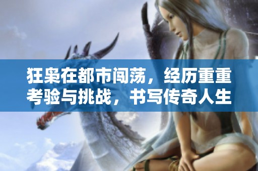 狂枭在都市闯荡，经历重重考验与挑战，书写传奇人生