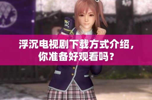 浮沉电视剧下载方式介绍，你准备好观看吗？