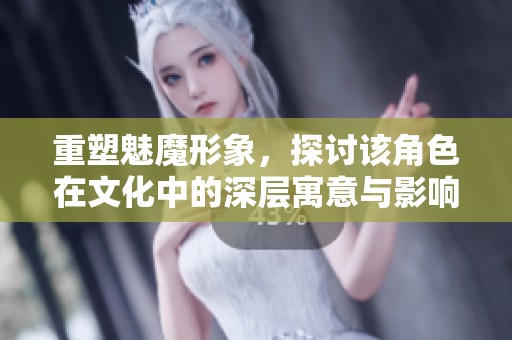 重塑魅魔形象，探讨该角色在文化中的深层寓意与影响