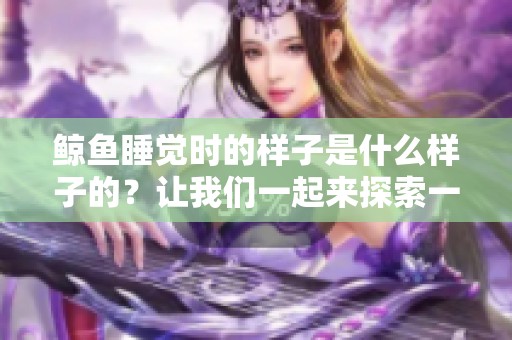 鲸鱼睡觉时的样子是什么样子的？让我们一起来探索一下吧！