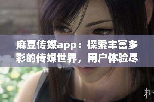 麻豆传媒app：探索丰富多彩的传媒世界，用户体验尽在掌握之中