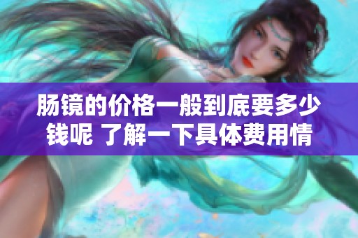 肠镜的价格一般到底要多少钱呢 了解一下具体费用情况很重要