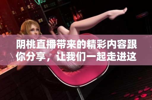 阴桃直播带来的精彩内容跟你分享，让我们一起走进这个充满魅力的世界！