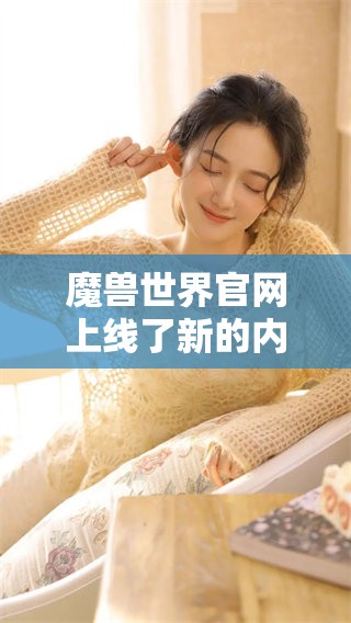 魔兽世界官网上线了新的内容，欢迎大家前往体验相关资讯和活动！