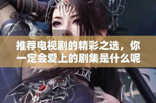 推荐电视剧的精彩之选，你一定会爱上的剧集是什么呢