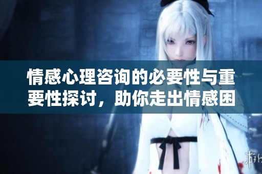 情感心理咨询的必要性与重要性探讨，助你走出情感困境