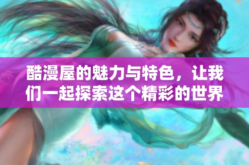 酷漫屋的魅力与特色，让我们一起探索这个精彩的世界