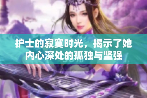 护士的寂寞时光，揭示了她内心深处的孤独与坚强
