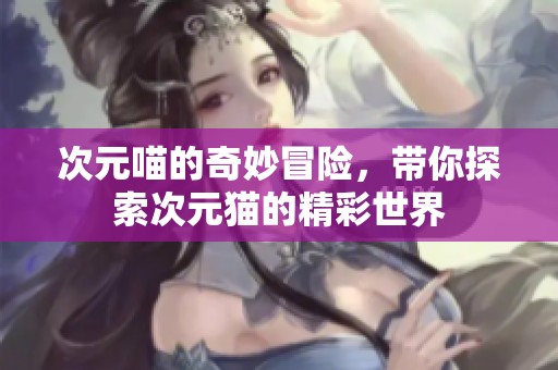 次元喵的奇妙冒险，带你探索次元猫的精彩世界
