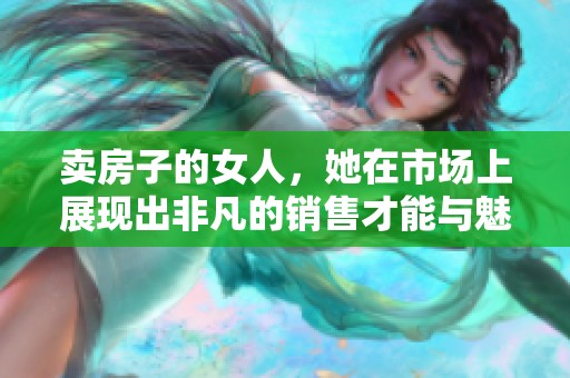 卖房子的女人，她在市场上展现出非凡的销售才能与魅力