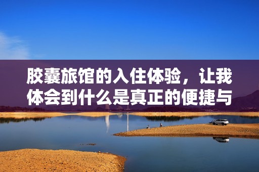 胶囊旅馆的入住体验，让我体会到什么是真正的便捷与舒适