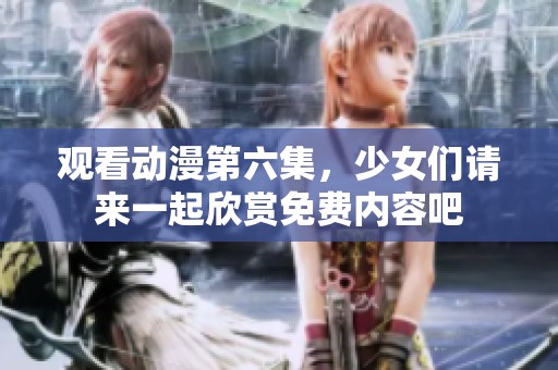 观看动漫第六集，少女们请来一起欣赏免费内容吧