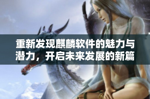 重新发现麒麟软件的魅力与潜力，开启未来发展的新篇章