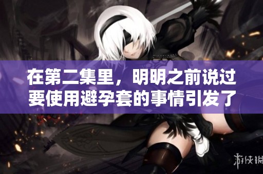 在第二集里，明明之前说过要使用避孕套的事情引发了新的矛盾。