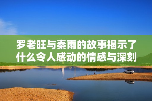 罗老旺与秦雨的故事揭示了什么令人感动的情感与深刻的思考