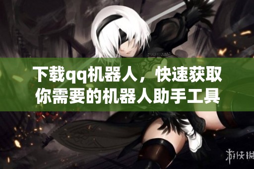 下载qq机器人，快速获取你需要的机器人助手工具