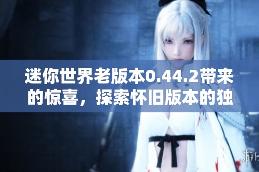 迷你世界老版本0.44.2带来的惊喜，探索怀旧版本的独特魅力与乐趣