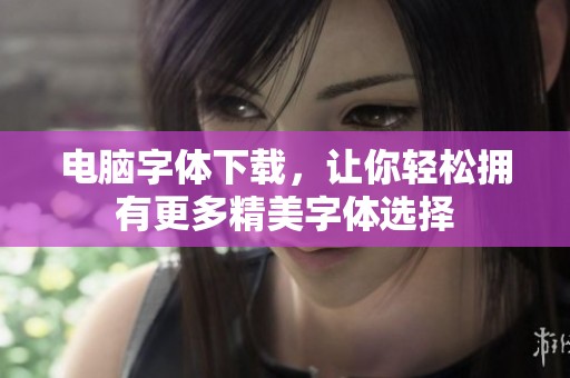 电脑字体下载，让你轻松拥有更多精美字体选择
