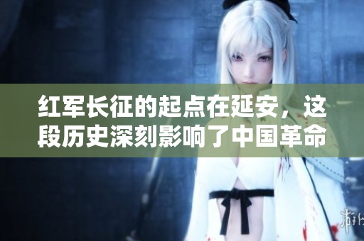 红军长征的起点在延安，这段历史深刻影响了中国革命进程
