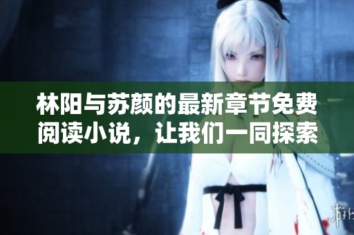 林阳与苏颜的最新章节免费阅读小说，让我们一同探索精彩内容吧