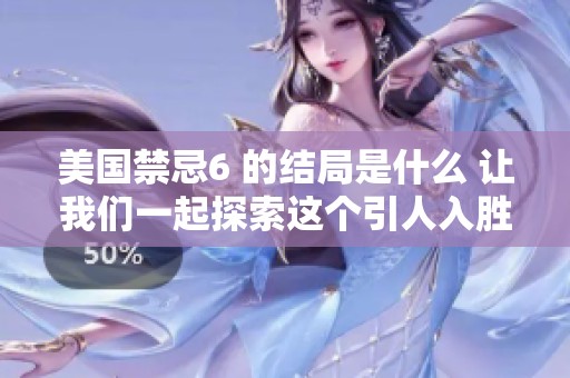 美国禁忌6 的结局是什么 让我们一起探索这个引人入胜的故事吧