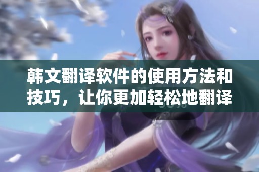 韩文翻译软件的使用方法和技巧，让你更加轻松地翻译韩语内容