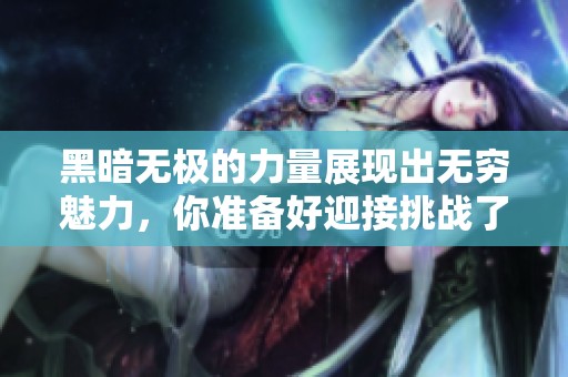 黑暗无极的力量展现出无穷魅力，你准备好迎接挑战了吗