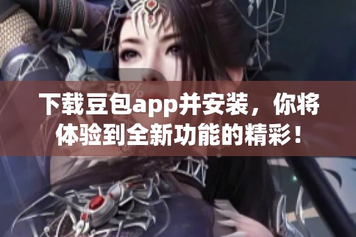下载豆包app并安装，你将体验到全新功能的精彩！